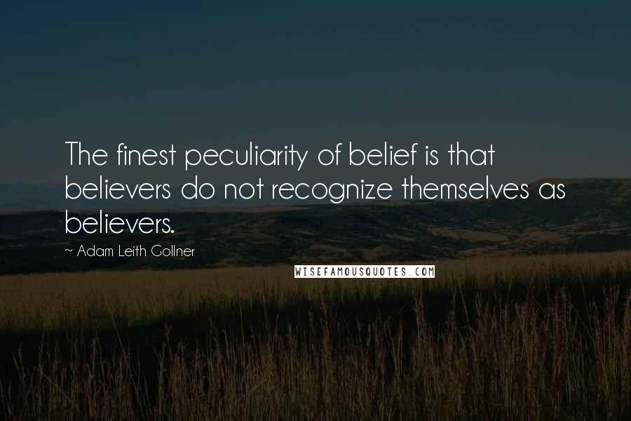 Adam Leith Gollner Quotes: The finest peculiarity of belief is that believers do not recognize themselves as believers.