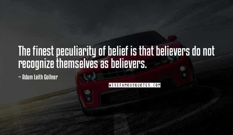 Adam Leith Gollner Quotes: The finest peculiarity of belief is that believers do not recognize themselves as believers.