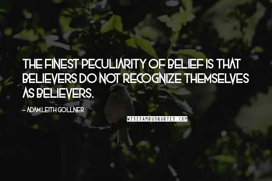 Adam Leith Gollner Quotes: The finest peculiarity of belief is that believers do not recognize themselves as believers.