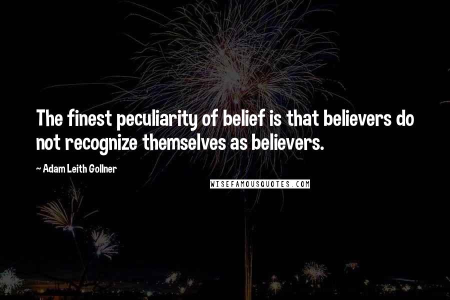 Adam Leith Gollner Quotes: The finest peculiarity of belief is that believers do not recognize themselves as believers.