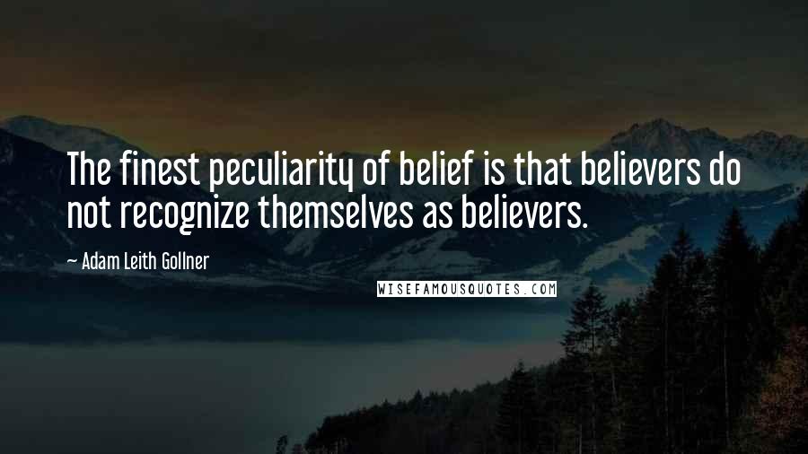 Adam Leith Gollner Quotes: The finest peculiarity of belief is that believers do not recognize themselves as believers.