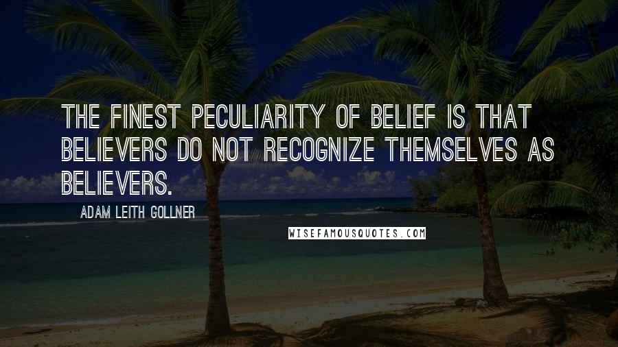 Adam Leith Gollner Quotes: The finest peculiarity of belief is that believers do not recognize themselves as believers.