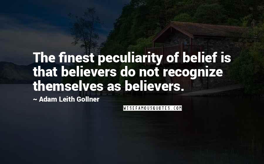 Adam Leith Gollner Quotes: The finest peculiarity of belief is that believers do not recognize themselves as believers.