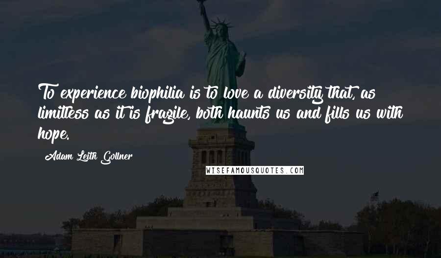 Adam Leith Gollner Quotes: To experience biophilia is to love a diversity that, as limitless as it is fragile, both haunts us and fills us with hope.