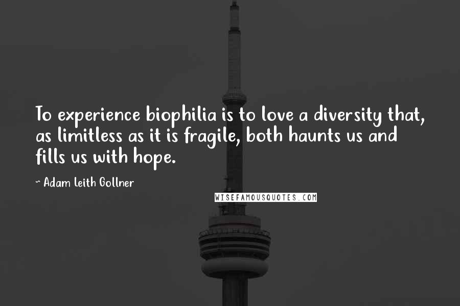 Adam Leith Gollner Quotes: To experience biophilia is to love a diversity that, as limitless as it is fragile, both haunts us and fills us with hope.