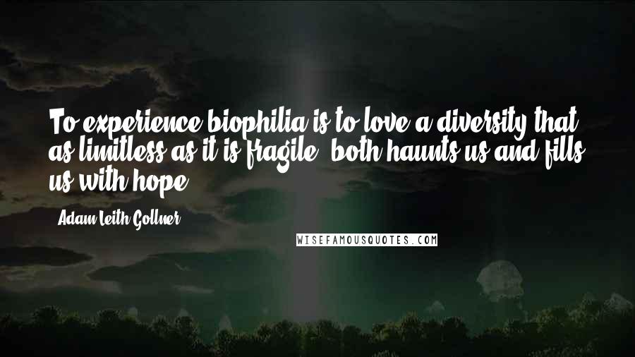 Adam Leith Gollner Quotes: To experience biophilia is to love a diversity that, as limitless as it is fragile, both haunts us and fills us with hope.