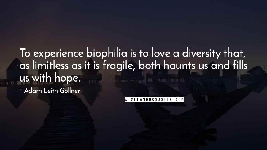 Adam Leith Gollner Quotes: To experience biophilia is to love a diversity that, as limitless as it is fragile, both haunts us and fills us with hope.