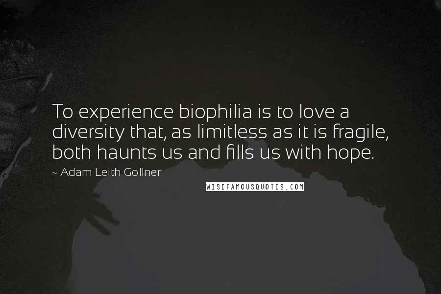 Adam Leith Gollner Quotes: To experience biophilia is to love a diversity that, as limitless as it is fragile, both haunts us and fills us with hope.