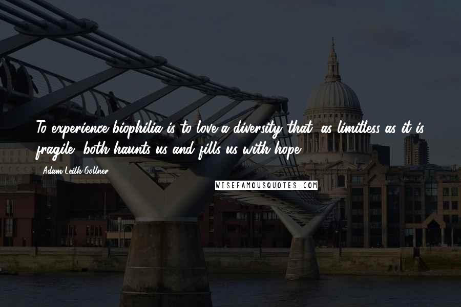 Adam Leith Gollner Quotes: To experience biophilia is to love a diversity that, as limitless as it is fragile, both haunts us and fills us with hope.