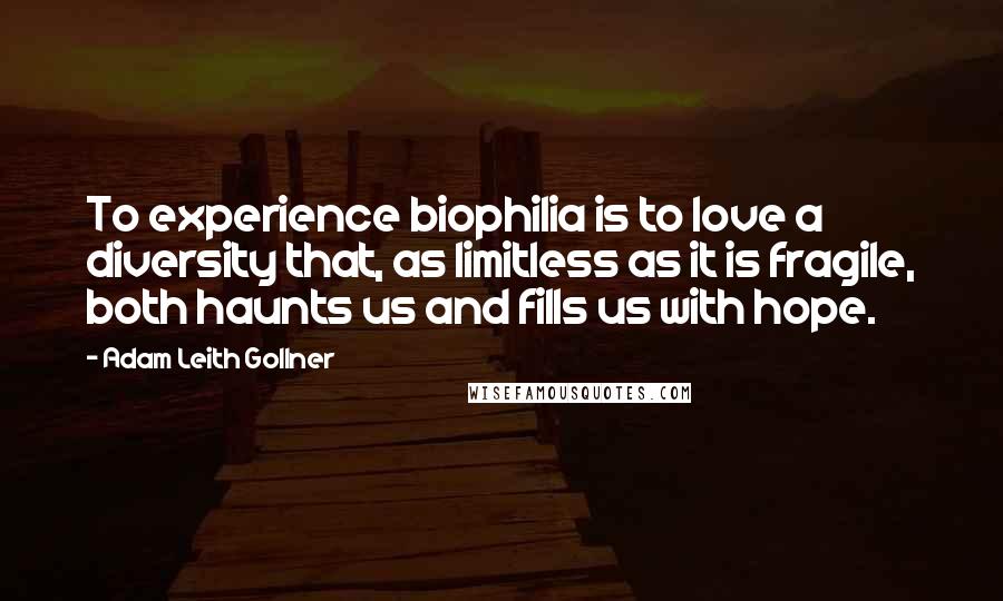 Adam Leith Gollner Quotes: To experience biophilia is to love a diversity that, as limitless as it is fragile, both haunts us and fills us with hope.