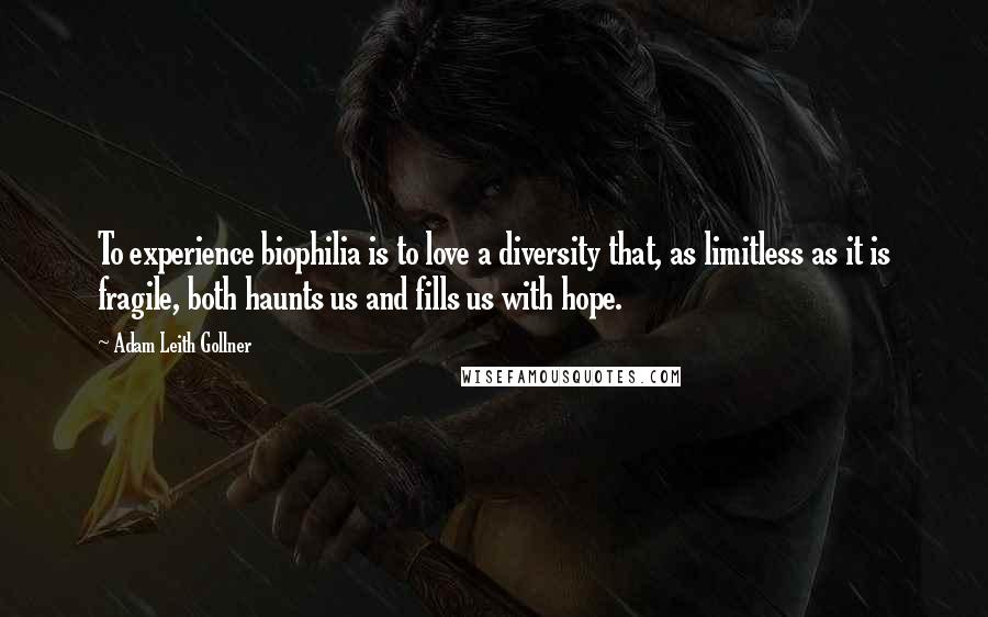 Adam Leith Gollner Quotes: To experience biophilia is to love a diversity that, as limitless as it is fragile, both haunts us and fills us with hope.