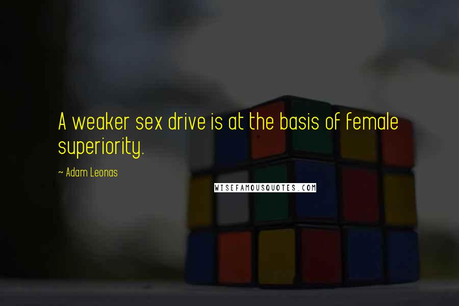 Adam Leonas Quotes: A weaker sex drive is at the basis of female superiority.