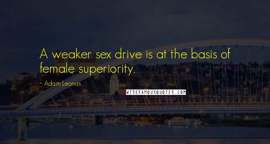 Adam Leonas Quotes: A weaker sex drive is at the basis of female superiority.