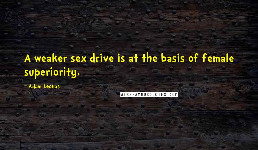 Adam Leonas Quotes: A weaker sex drive is at the basis of female superiority.