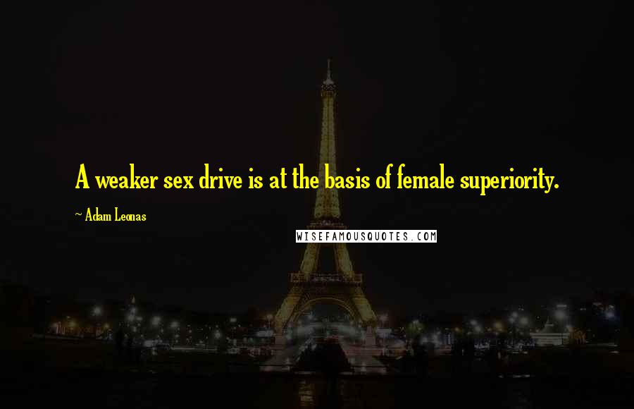 Adam Leonas Quotes: A weaker sex drive is at the basis of female superiority.