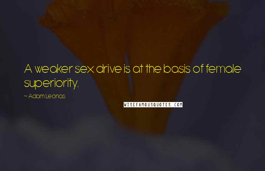 Adam Leonas Quotes: A weaker sex drive is at the basis of female superiority.