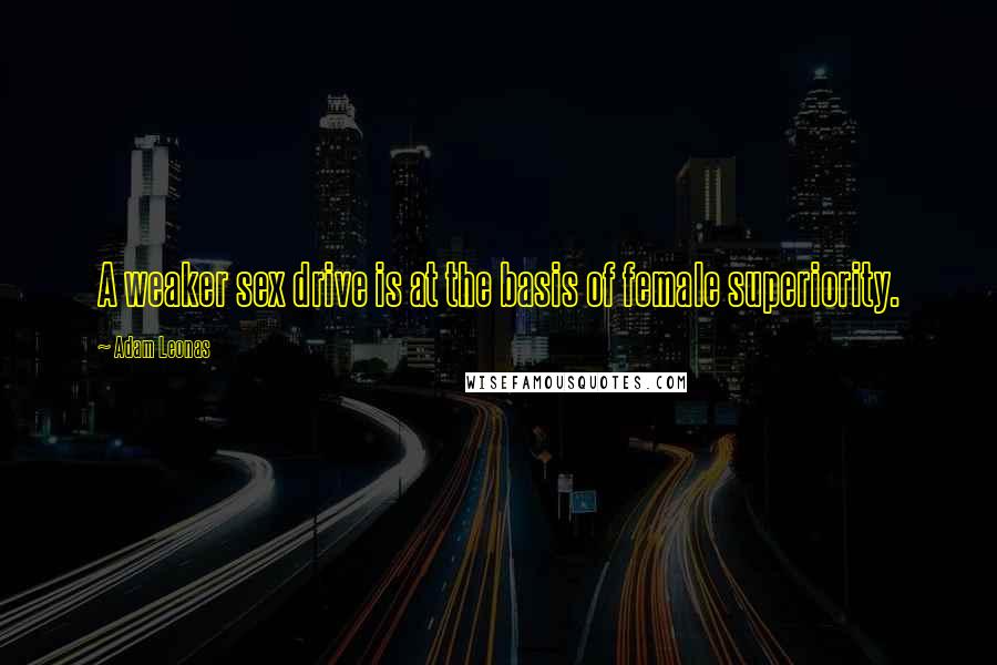 Adam Leonas Quotes: A weaker sex drive is at the basis of female superiority.