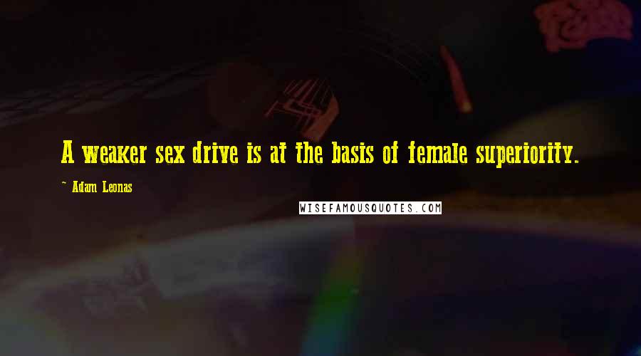 Adam Leonas Quotes: A weaker sex drive is at the basis of female superiority.