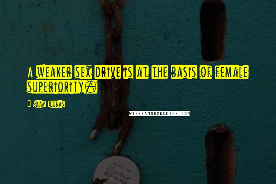 Adam Leonas Quotes: A weaker sex drive is at the basis of female superiority.