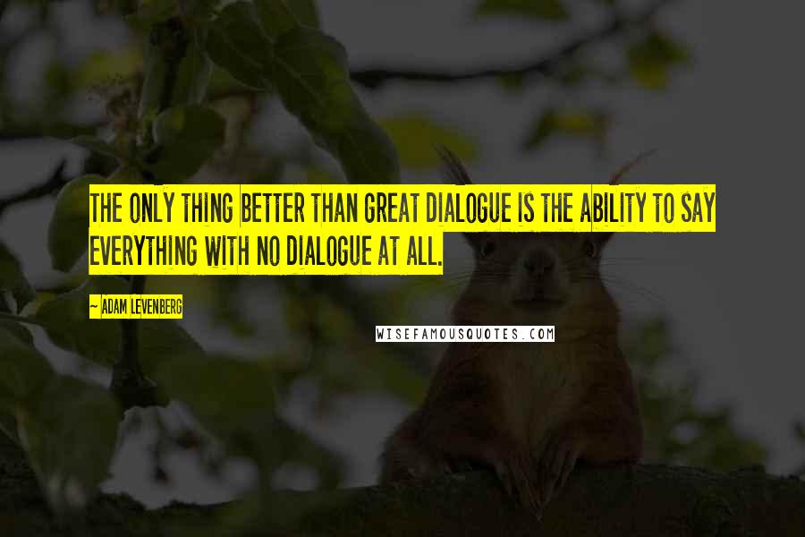 Adam Levenberg Quotes: The only thing better than great dialogue is the ability to say everything with no dialogue at all.