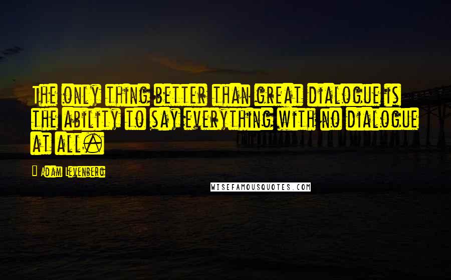 Adam Levenberg Quotes: The only thing better than great dialogue is the ability to say everything with no dialogue at all.