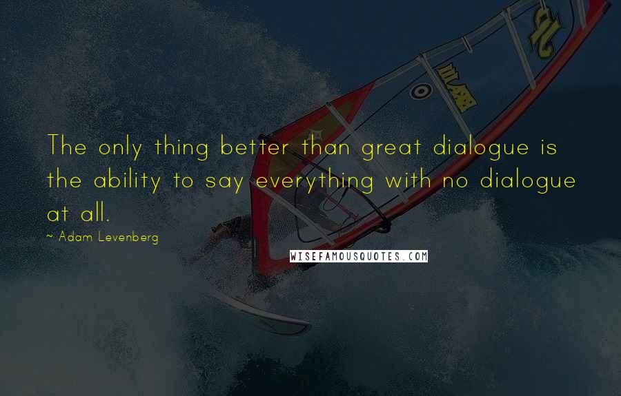 Adam Levenberg Quotes: The only thing better than great dialogue is the ability to say everything with no dialogue at all.