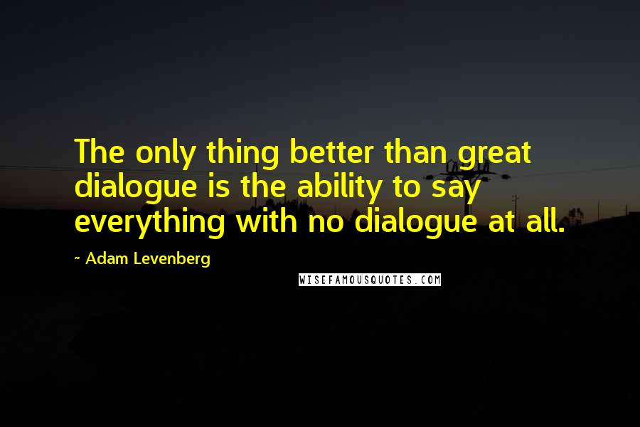 Adam Levenberg Quotes: The only thing better than great dialogue is the ability to say everything with no dialogue at all.