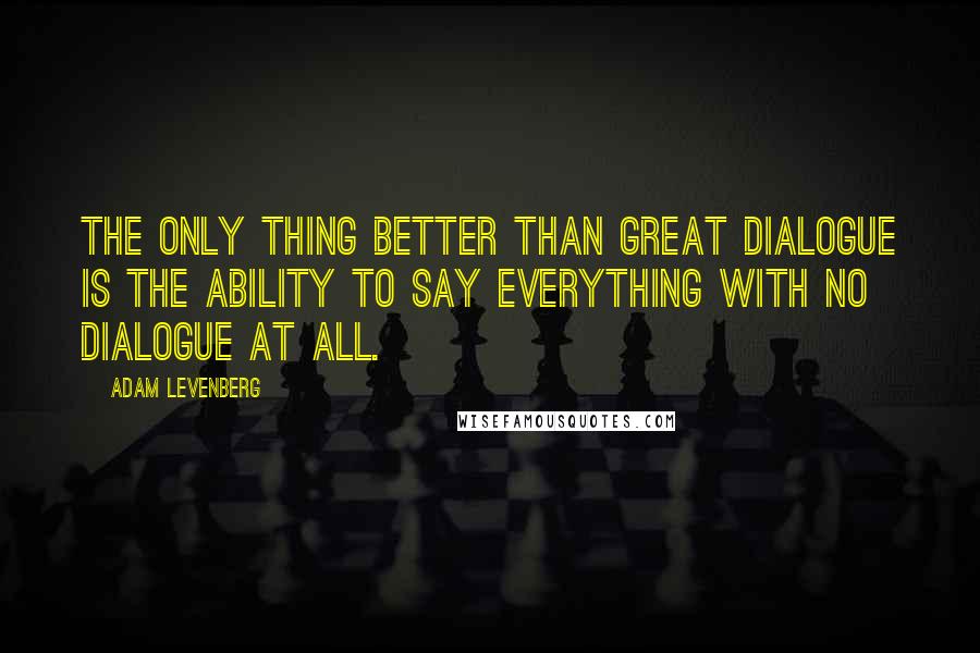 Adam Levenberg Quotes: The only thing better than great dialogue is the ability to say everything with no dialogue at all.