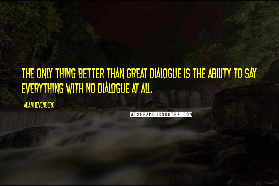 Adam Levenberg Quotes: The only thing better than great dialogue is the ability to say everything with no dialogue at all.