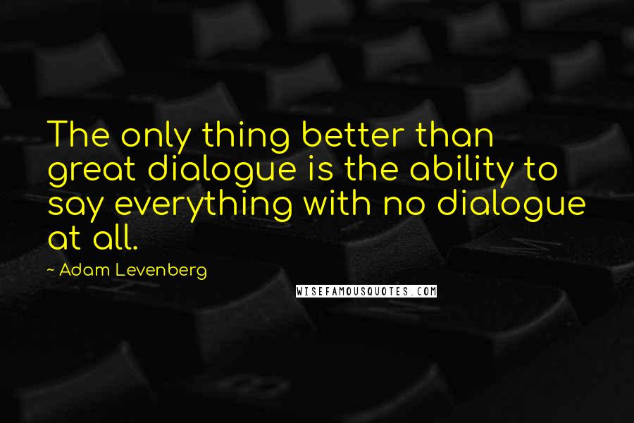 Adam Levenberg Quotes: The only thing better than great dialogue is the ability to say everything with no dialogue at all.