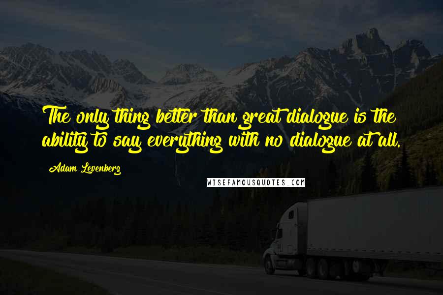 Adam Levenberg Quotes: The only thing better than great dialogue is the ability to say everything with no dialogue at all.