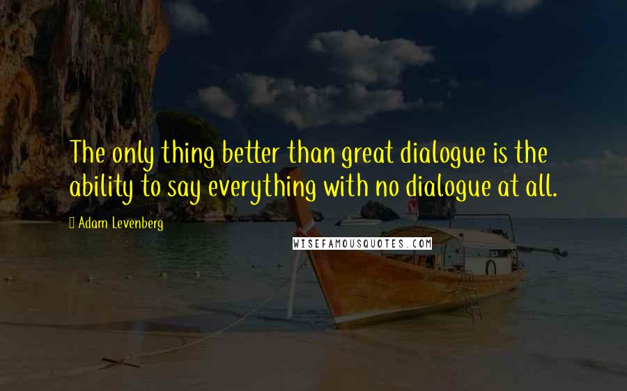 Adam Levenberg Quotes: The only thing better than great dialogue is the ability to say everything with no dialogue at all.
