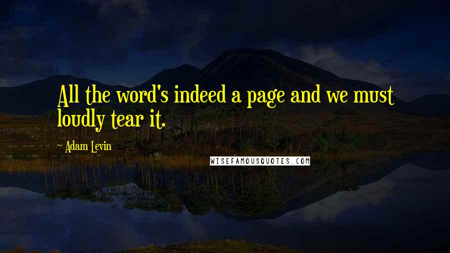 Adam Levin Quotes: All the word's indeed a page and we must loudly tear it.