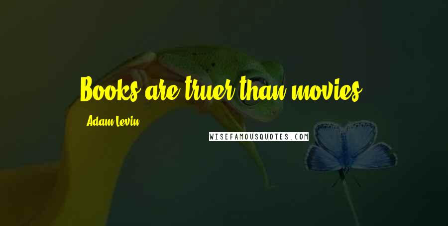 Adam Levin Quotes: Books are truer than movies.