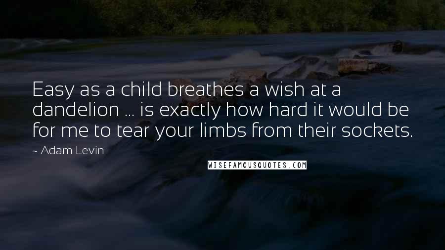 Adam Levin Quotes: Easy as a child breathes a wish at a dandelion ... is exactly how hard it would be for me to tear your limbs from their sockets.