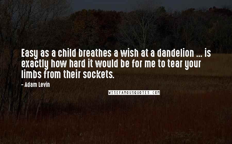 Adam Levin Quotes: Easy as a child breathes a wish at a dandelion ... is exactly how hard it would be for me to tear your limbs from their sockets.