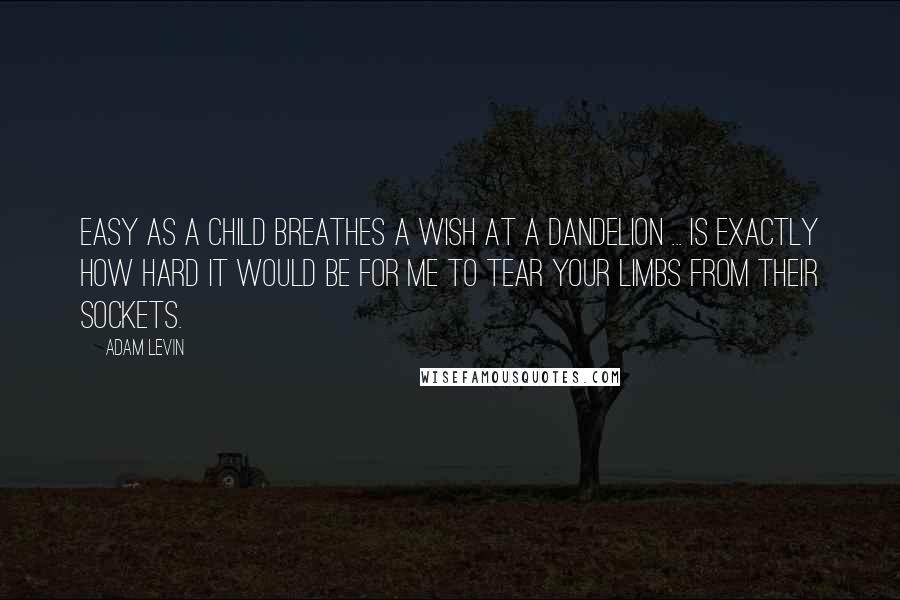 Adam Levin Quotes: Easy as a child breathes a wish at a dandelion ... is exactly how hard it would be for me to tear your limbs from their sockets.