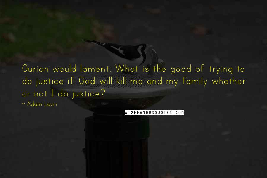 Adam Levin Quotes: Gurion would lament: What is the good of trying to do justice if God will kill me and my family whether or not I do justice?