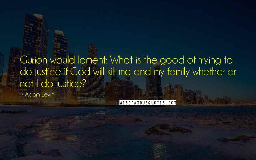 Adam Levin Quotes: Gurion would lament: What is the good of trying to do justice if God will kill me and my family whether or not I do justice?