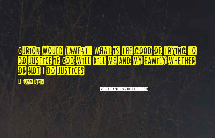 Adam Levin Quotes: Gurion would lament: What is the good of trying to do justice if God will kill me and my family whether or not I do justice?
