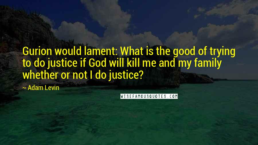 Adam Levin Quotes: Gurion would lament: What is the good of trying to do justice if God will kill me and my family whether or not I do justice?