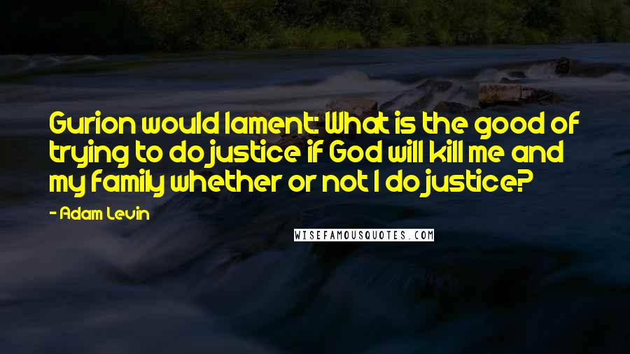 Adam Levin Quotes: Gurion would lament: What is the good of trying to do justice if God will kill me and my family whether or not I do justice?