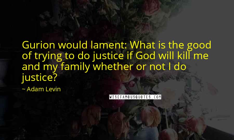 Adam Levin Quotes: Gurion would lament: What is the good of trying to do justice if God will kill me and my family whether or not I do justice?