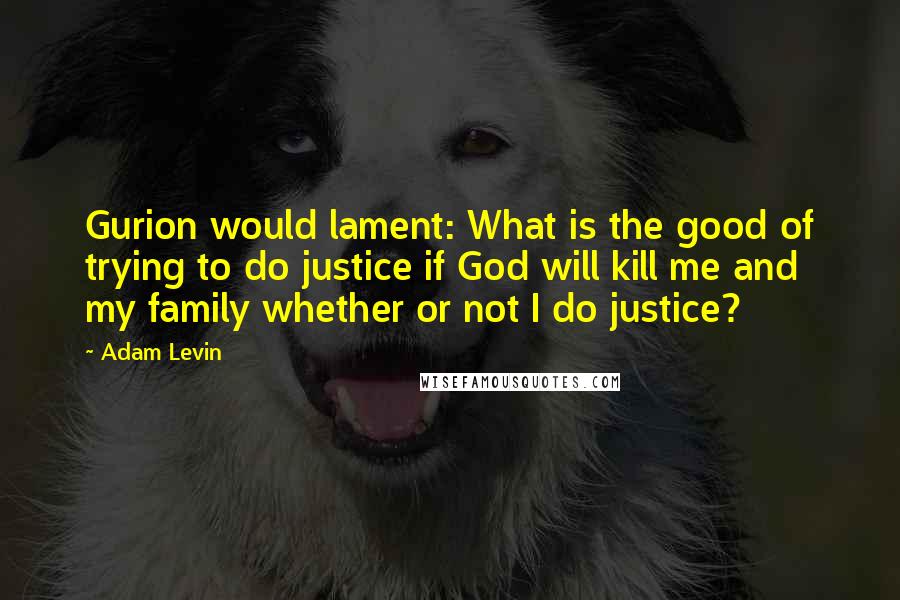 Adam Levin Quotes: Gurion would lament: What is the good of trying to do justice if God will kill me and my family whether or not I do justice?