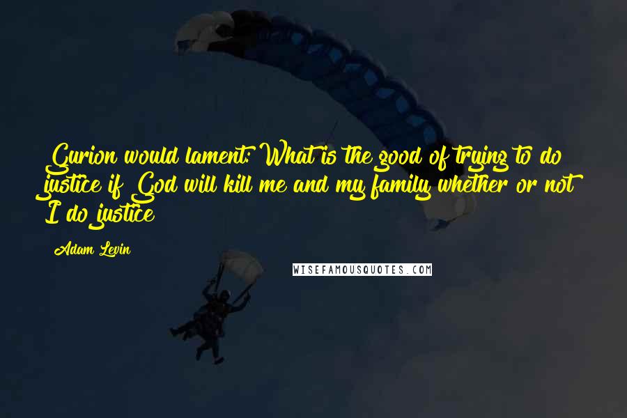 Adam Levin Quotes: Gurion would lament: What is the good of trying to do justice if God will kill me and my family whether or not I do justice?