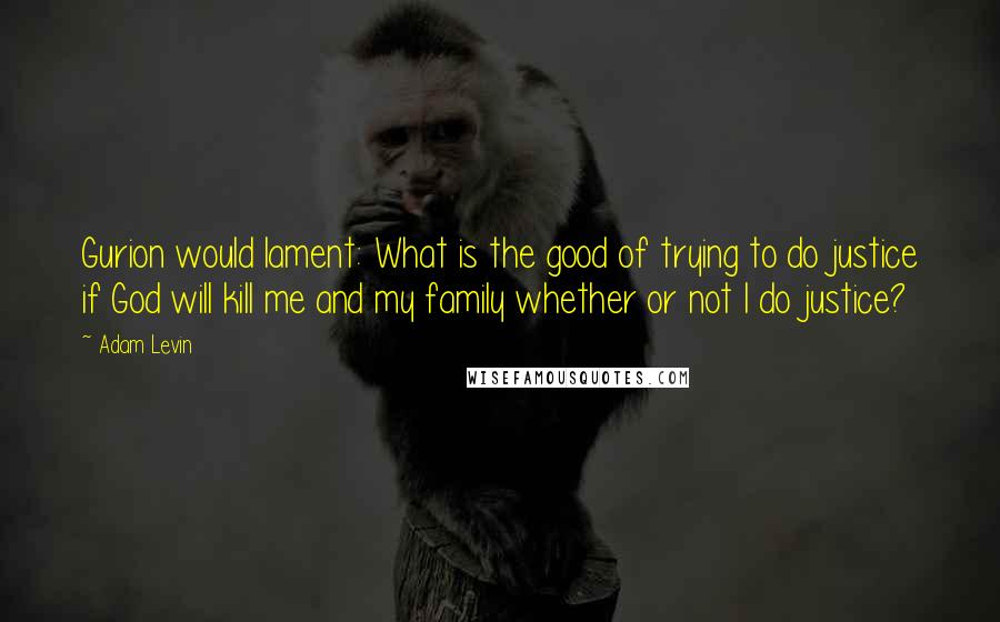 Adam Levin Quotes: Gurion would lament: What is the good of trying to do justice if God will kill me and my family whether or not I do justice?