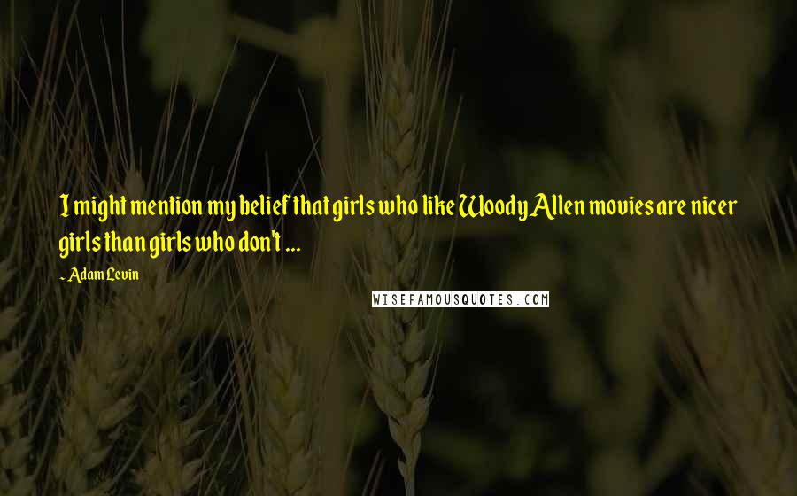 Adam Levin Quotes: I might mention my belief that girls who like Woody Allen movies are nicer girls than girls who don't ...