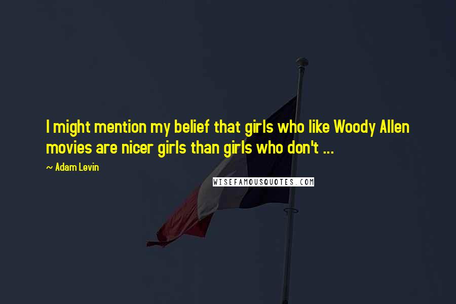 Adam Levin Quotes: I might mention my belief that girls who like Woody Allen movies are nicer girls than girls who don't ...