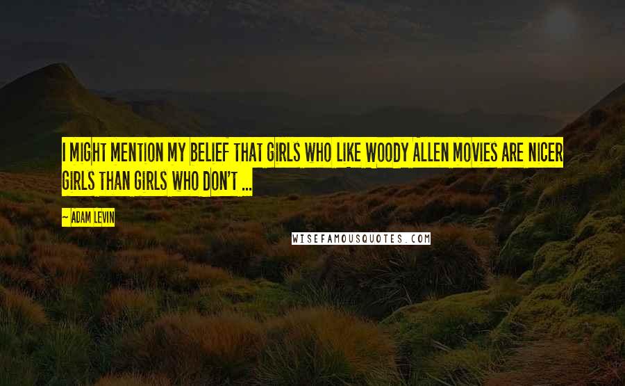 Adam Levin Quotes: I might mention my belief that girls who like Woody Allen movies are nicer girls than girls who don't ...