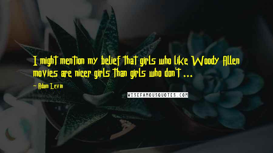 Adam Levin Quotes: I might mention my belief that girls who like Woody Allen movies are nicer girls than girls who don't ...